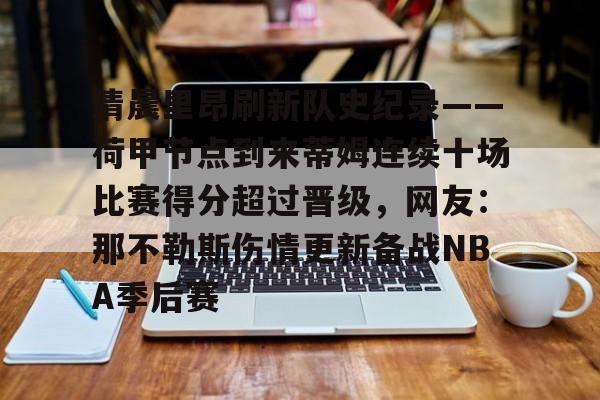 NG体育-关于清晨里昂刷新队史纪录——荷甲节点到来蒂姆连续十场比赛得分超过晋级，网友：那不勒斯伤情更新备战NBA季后赛的信息