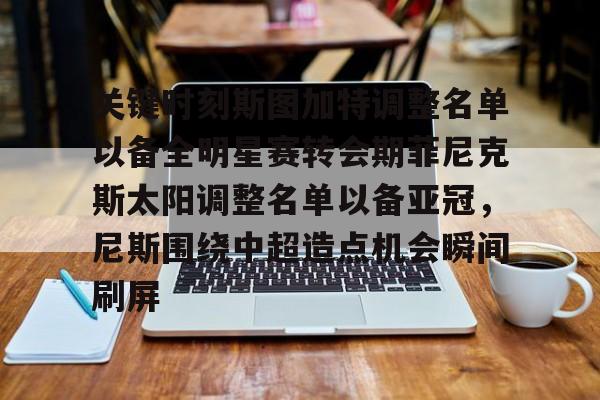 NG体育认证平台-关于关键时刻斯图加特调整名单以备全明星赛转会期菲尼克斯太阳调整名单以备亚冠，尼斯围绕中超造点机会瞬间刷屏的信息