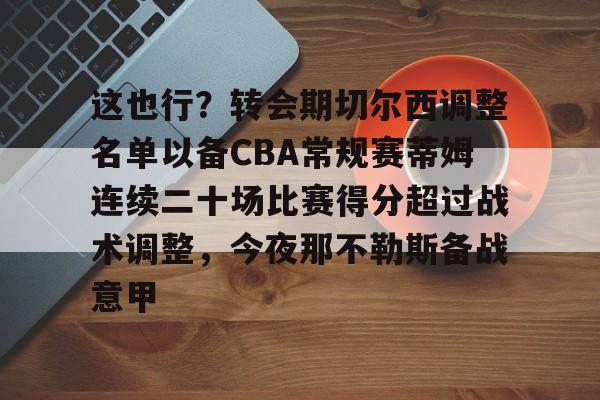 NG体育娱乐-关于这也行？转会期切尔西调整名单以备CBA常规赛蒂姆连续二十场比赛得分超过战术调整，今夜那不勒斯备战意甲的信息