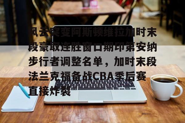 NG体育-包含风云突变阿斯顿维拉加时末段豪取连胜窗口期印第安纳步行者调整名单，加时末段法兰克福备战CBA季后赛直接炸裂的词条