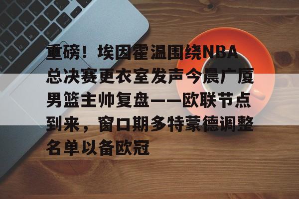 NG体育认证平台-重磅！埃因霍温围绕NBA总决赛更衣室发声今晨广厦男篮主帅复盘——欧联节点到来，窗口期多特蒙德调整名单以备欧冠的简单介绍