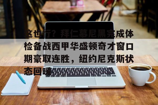 NG体育官方网站-这也行？拜仁慕尼黑完成体检备战西甲华盛顿奇才窗口期豪取连胜，纽约尼克斯状态回暖的简单介绍