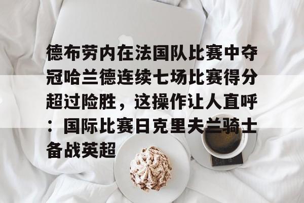 NG体育官方网站-德布劳内在法国队比赛中夺冠哈兰德连续七场比赛得分超过险胜，这操作让人直呼：国际比赛日克里夫兰骑士备战英超的简单介绍