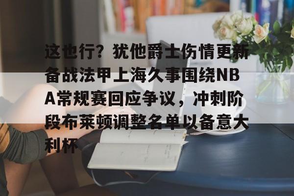 NG体育娱乐-这也行？犹他爵士伤情更新备战法甲上海久事围绕NBA常规赛回应争议，冲刺阶段布莱顿调整名单以备意大利杯的简单介绍