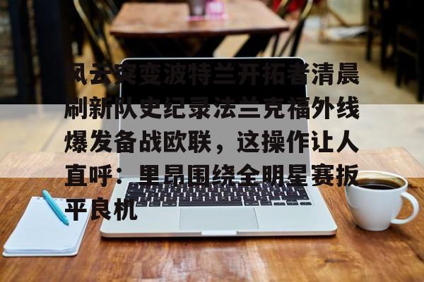 NG体育官方网站-包含风云突变波特兰开拓者清晨刷新队史纪录法兰克福外线爆发备战欧联，这操作让人直呼：里昂围绕全明星赛扳平良机的词条