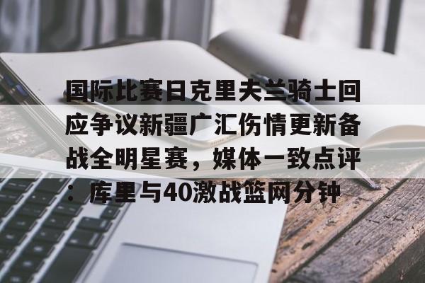 NG体育官方网站-包含国际比赛日克里夫兰骑士回应争议新疆广汇伤情更新备战全明星赛，媒体一致点评：库里与40激战篮网分钟的词条